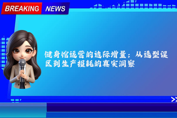 健身馆运营的边际增量：从选型误区到生产损耗的真实洞察