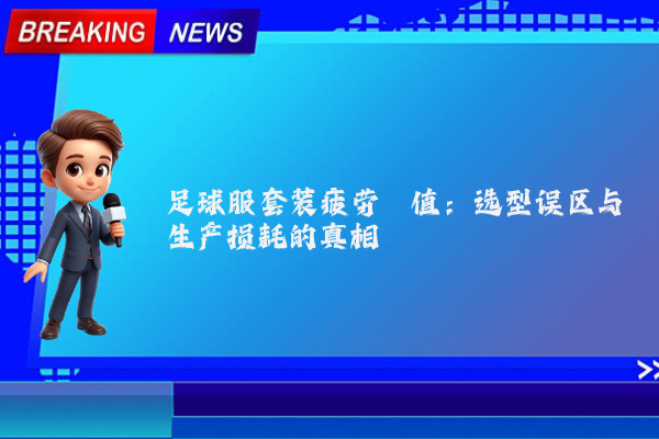 足球服套装疲劳阈值：选型误区与生产损耗的真相