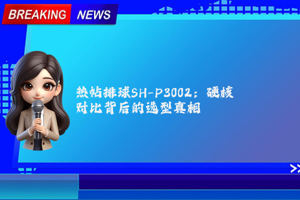 热帖排球SH-P3002：硬核对比背后的选型真相