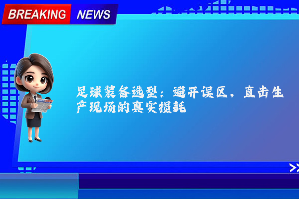 足球装备选型:避开误区,直击生产现场的真实损耗
