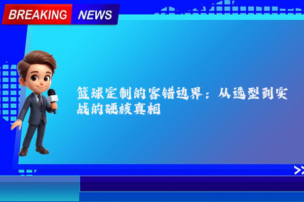 篮球定制的容错边界:从选型到实战的硬核真相