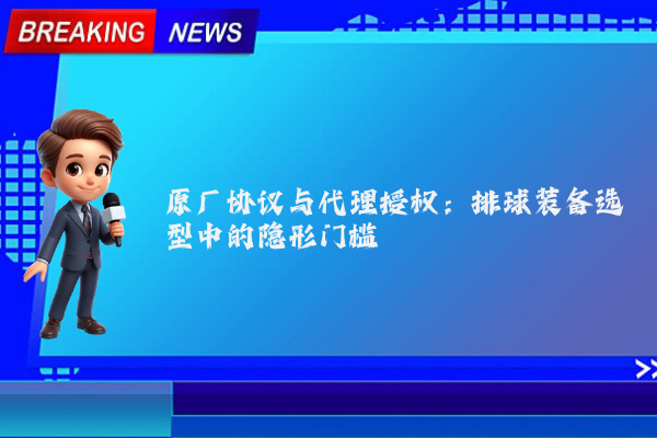 原厂协议与代理授权：排球装备选型中的隐形门槛